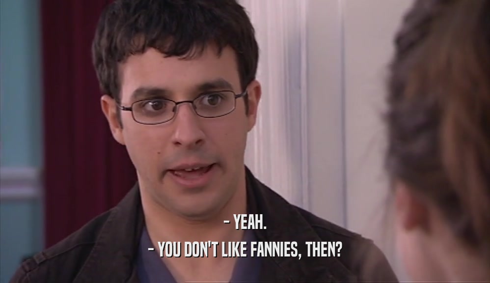- YEAH. - YOU DON'T LIKE FANNIES, THEN? 