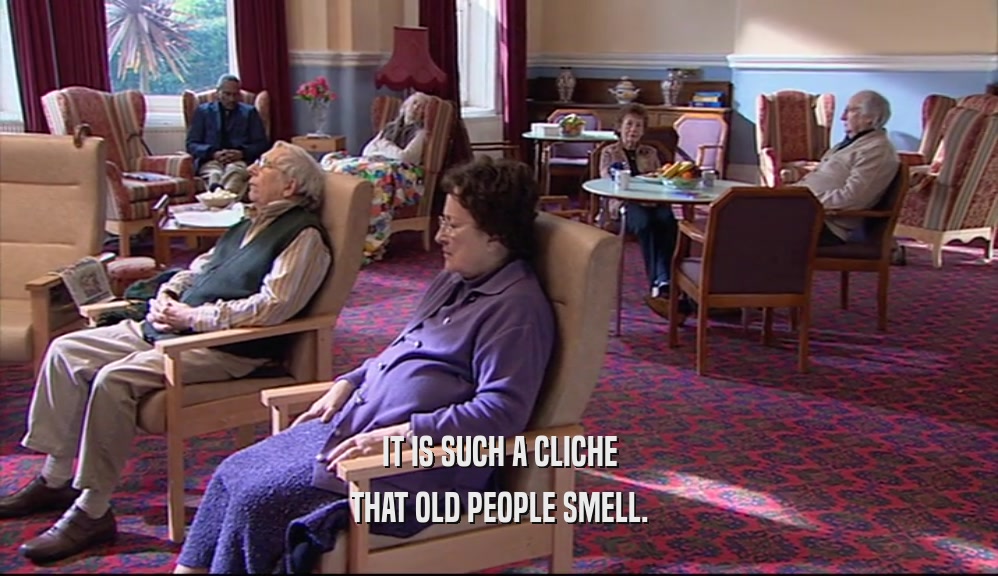 IT IS SUCH A CLICHE THAT OLD PEOPLE SMELL. 