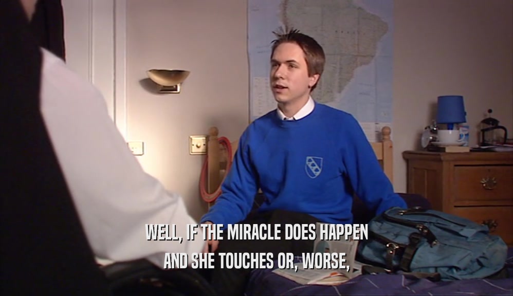 WELL, IF THE MIRACLE DOES HAPPEN AND SHE TOUCHES OR, WORSE, 