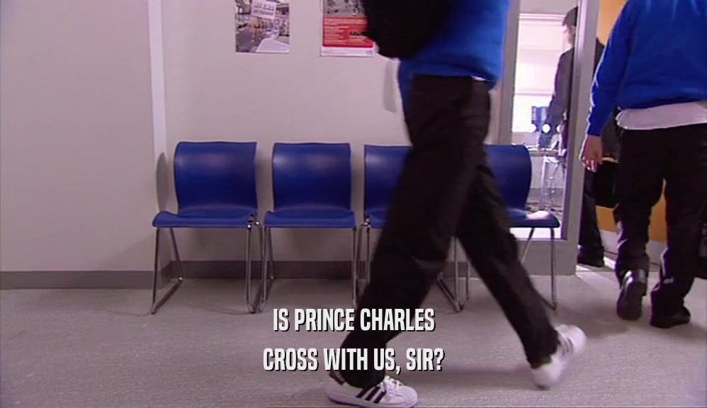 IS PRINCE CHARLES CROSS WITH US, SIR? 