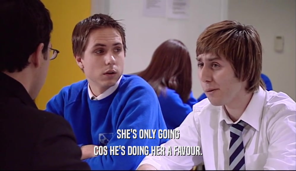SHE'S ONLY GOING COS HE'S DOING HER A FAVOUR. 