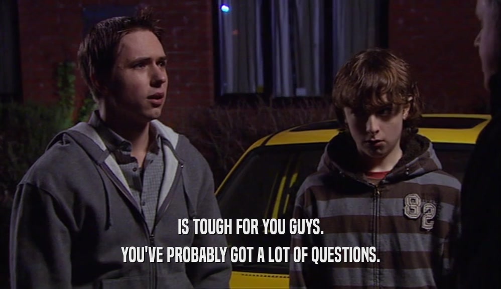 IS TOUGH FOR YOU GUYS. YOU'VE PROBABLY GOT A LOT OF QUESTIONS. 