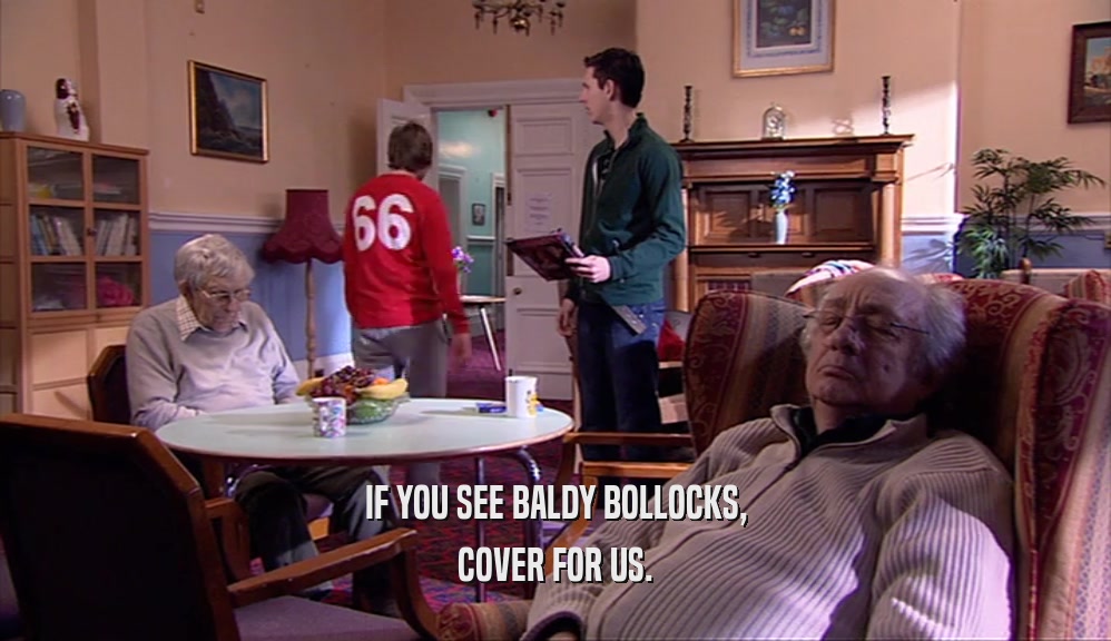 IF YOU SEE BALDY BOLLOCKS, COVER FOR US. 