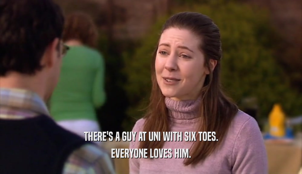 THERE'S A GUY AT UNI WITH SIX TOES. EVERYONE LOVES HIM. 