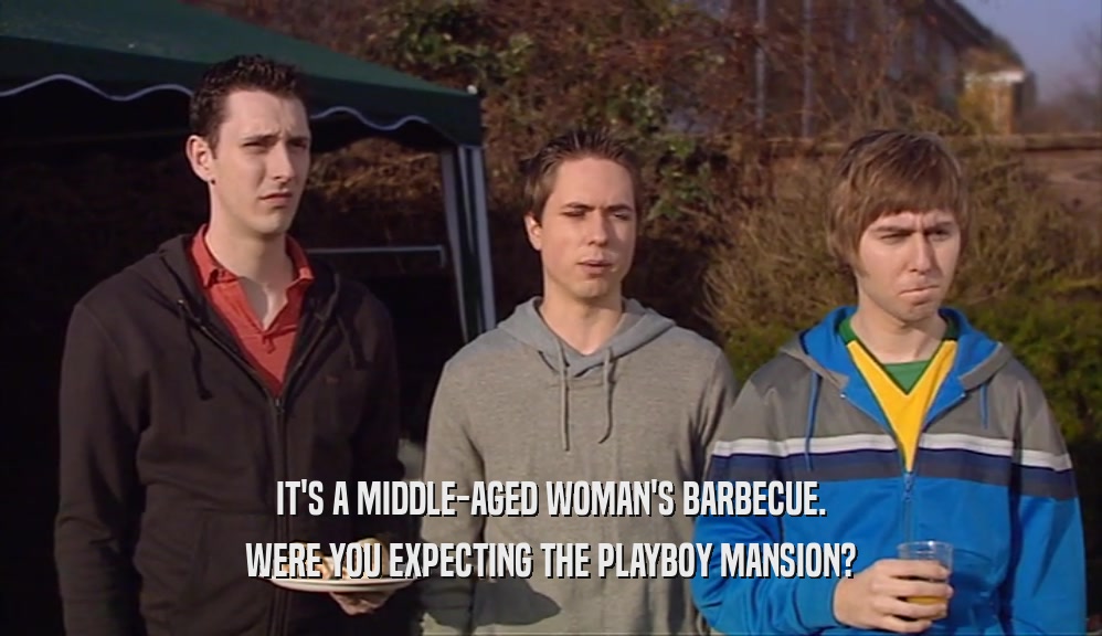 IT'S A MIDDLE-AGED WOMAN'S BARBECUE. WERE YOU EXPECTING THE PLAYBOY MANSION? 