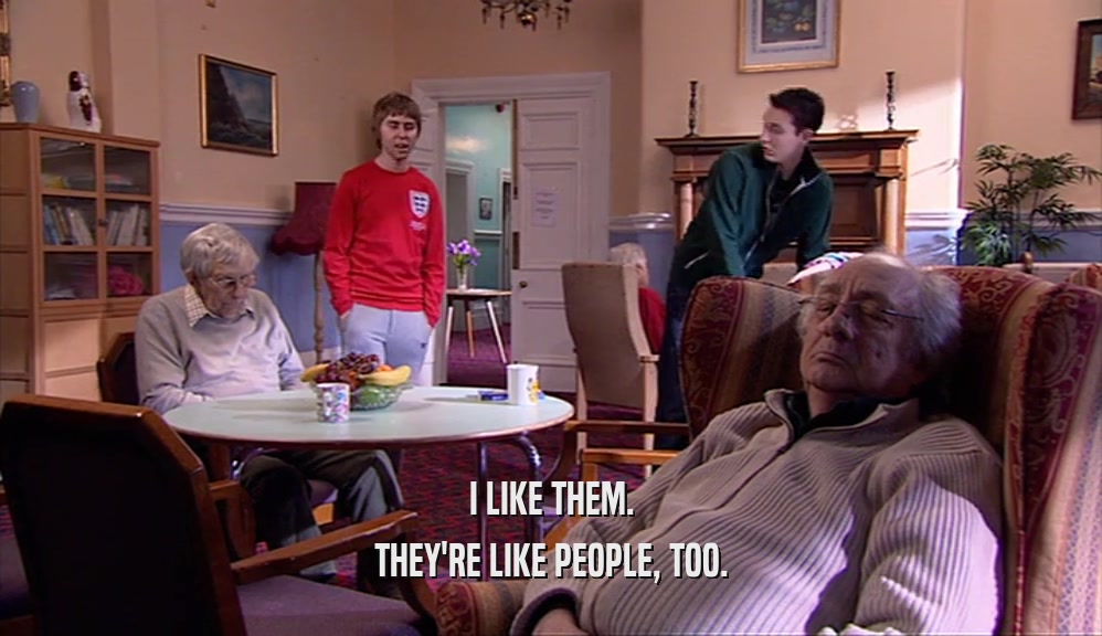 I LIKE THEM. THEY'RE LIKE PEOPLE, TOO. 