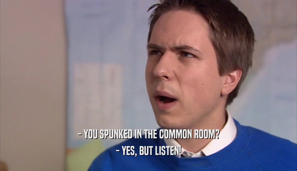 - YOU SPUNKED IN THE COMMON ROOM? - YES, BUT LISTEN! 