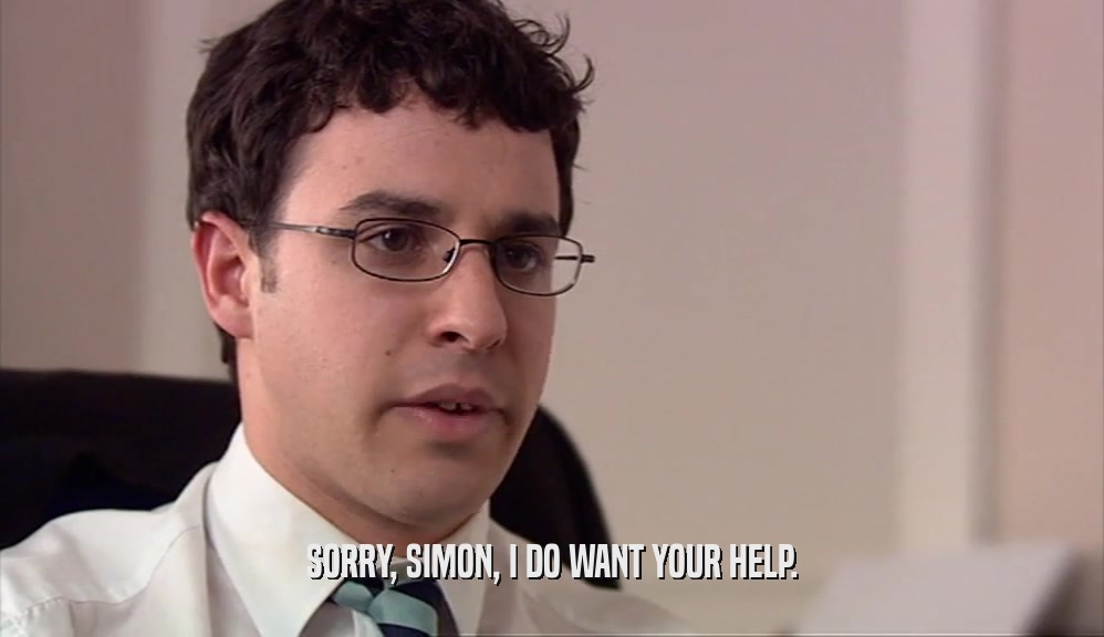 SORRY, SIMON, I DO WANT YOUR HELP.
  