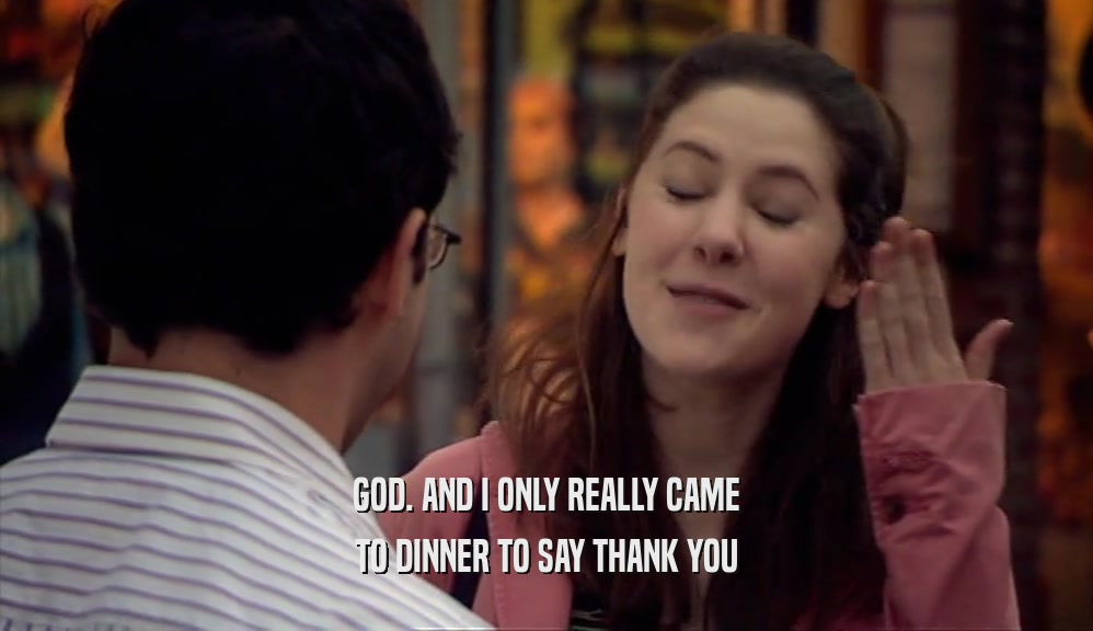 GOD. AND I ONLY REALLY CAME TO DINNER TO SAY THANK YOU 