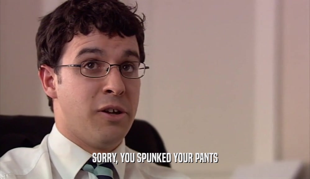 SORRY, YOU SPUNKED YOUR PANTS  