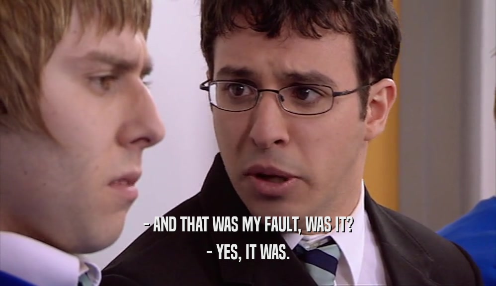- AND THAT WAS MY FAULT, WAS IT? - YES, IT WAS. 