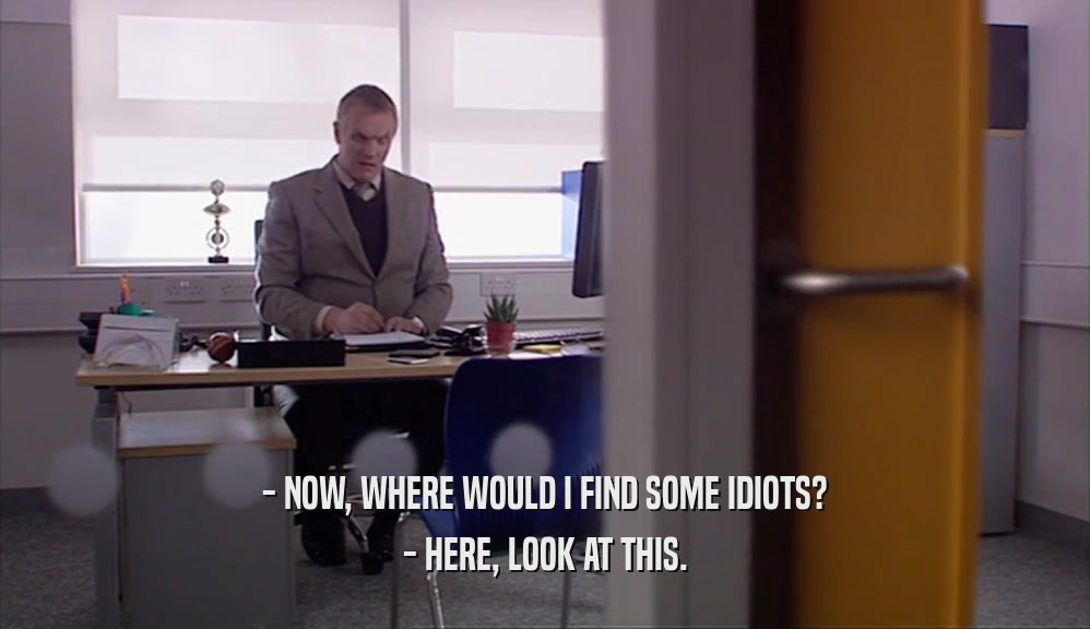 - NOW, WHERE WOULD I FIND SOME IDIOTS? - HERE, LOOK AT THIS. 
