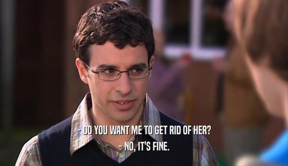 - DO YOU WANT ME TO GET RID OF HER? - NO, IT'S FINE. 