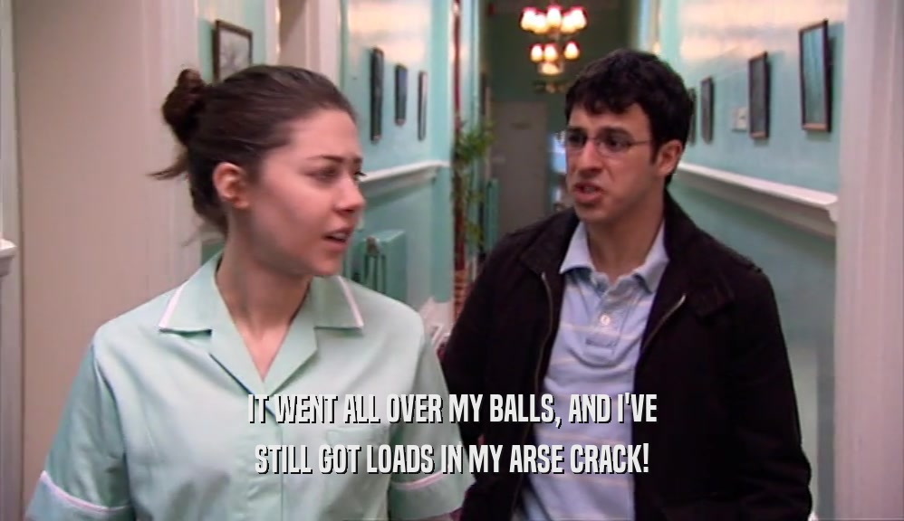IT WENT ALL OVER MY BALLS, AND I'VE STILL GOT LOADS IN MY ARSE CRACK! 
