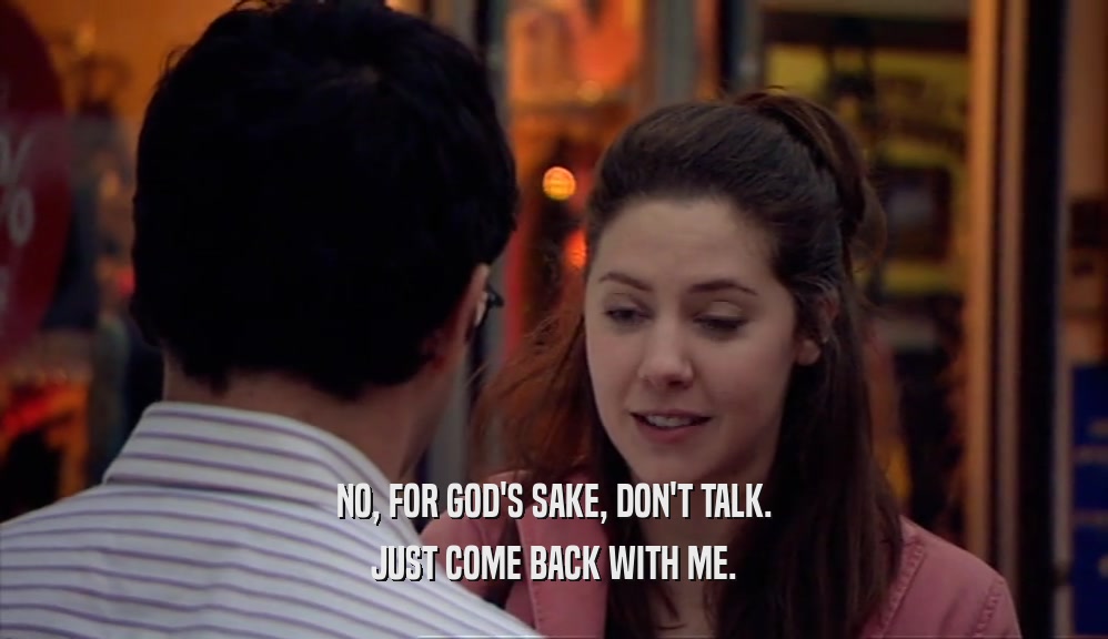 NO, FOR GOD'S SAKE, DON'T TALK. JUST COME BACK WITH ME. 