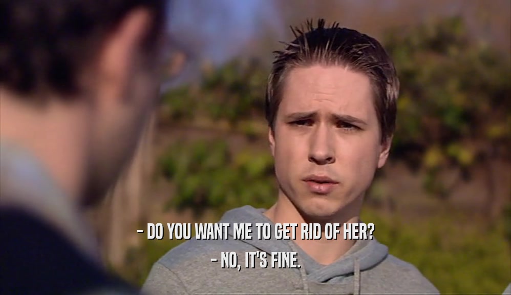 - DO YOU WANT ME TO GET RID OF HER? - NO, IT'S FINE. 