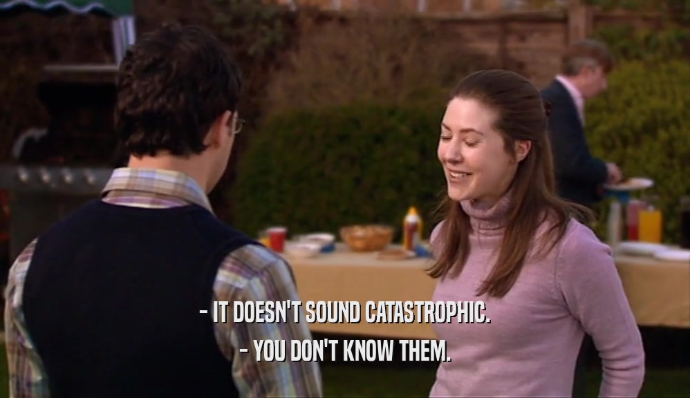 - IT DOESN'T SOUND CATASTROPHIC.
 - YOU DON'T KNOW THEM.
 