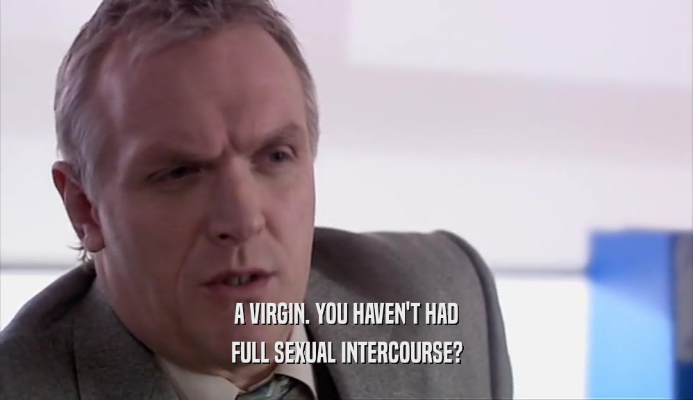 A VIRGIN. YOU HAVEN'T HAD
 FULL SEXUAL INTERCOURSE?
 