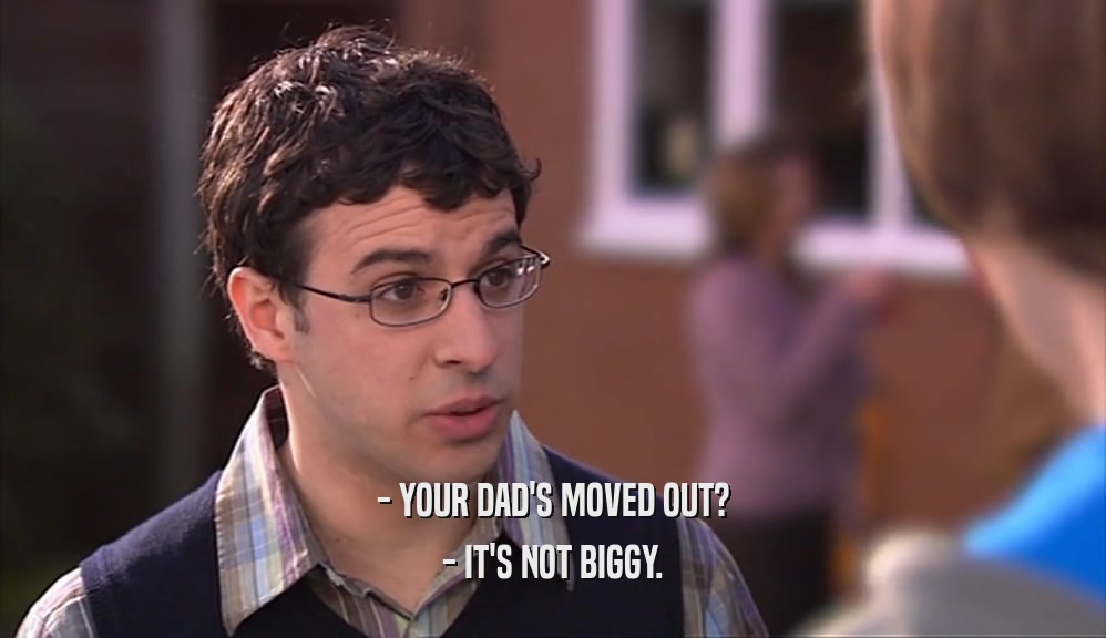 - YOUR DAD'S MOVED OUT? - IT'S NOT BIGGY. 