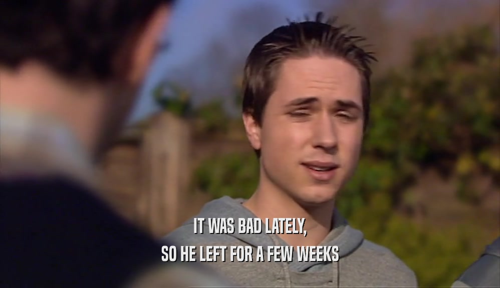IT WAS BAD LATELY, SO HE LEFT FOR A FEW WEEKS 