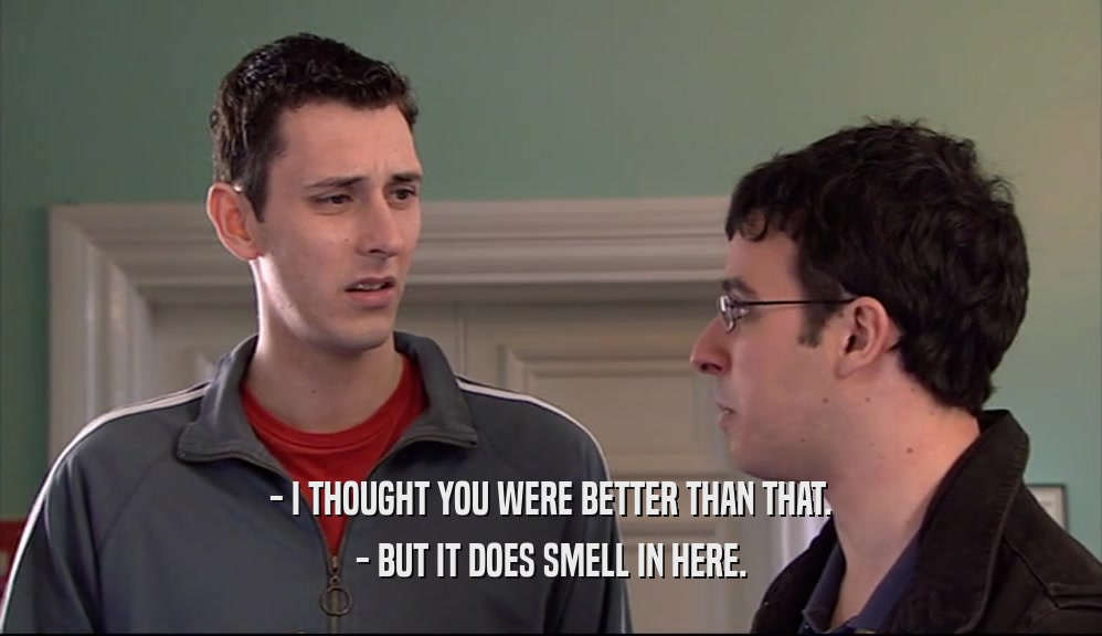 - I THOUGHT YOU WERE BETTER THAN THAT. - BUT IT DOES SMELL IN HERE. 