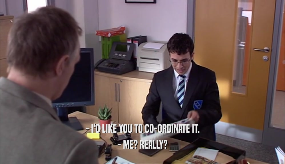 - I'D LIKE YOU TO CO-ORDINATE IT. - ME? REALLY? 