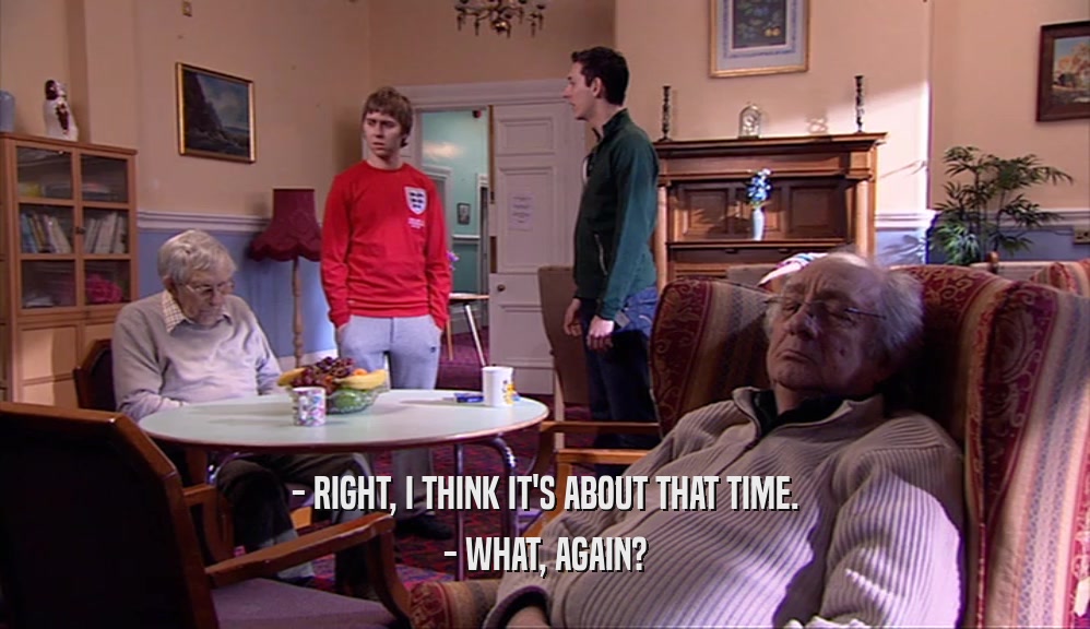 - RIGHT, I THINK IT'S ABOUT THAT TIME. - WHAT, AGAIN? 