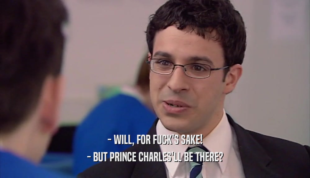 - WILL, FOR FUCK'S SAKE! - BUT PRINCE CHARLES'LL BE THERE? 