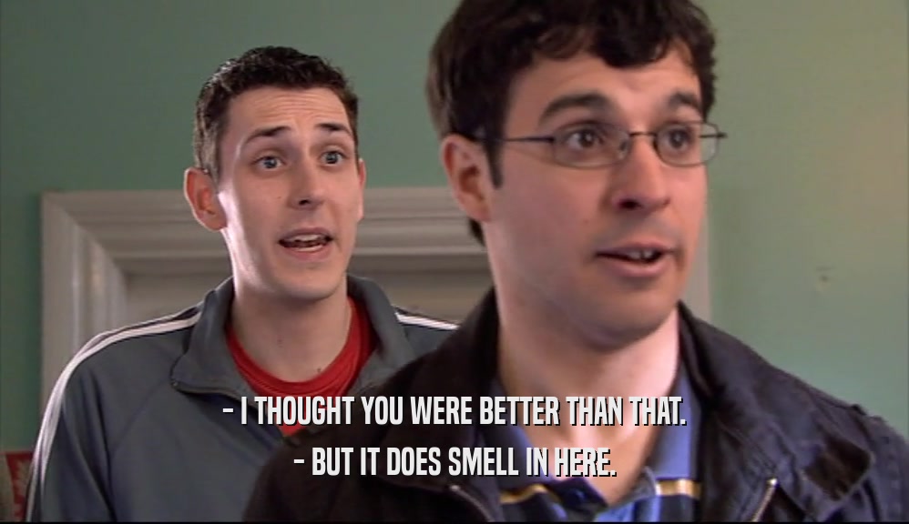 - I THOUGHT YOU WERE BETTER THAN THAT. - BUT IT DOES SMELL IN HERE. 