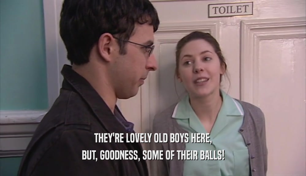 THEY'RE LOVELY OLD BOYS HERE, BUT, GOODNESS, SOME OF THEIR BALLS! 