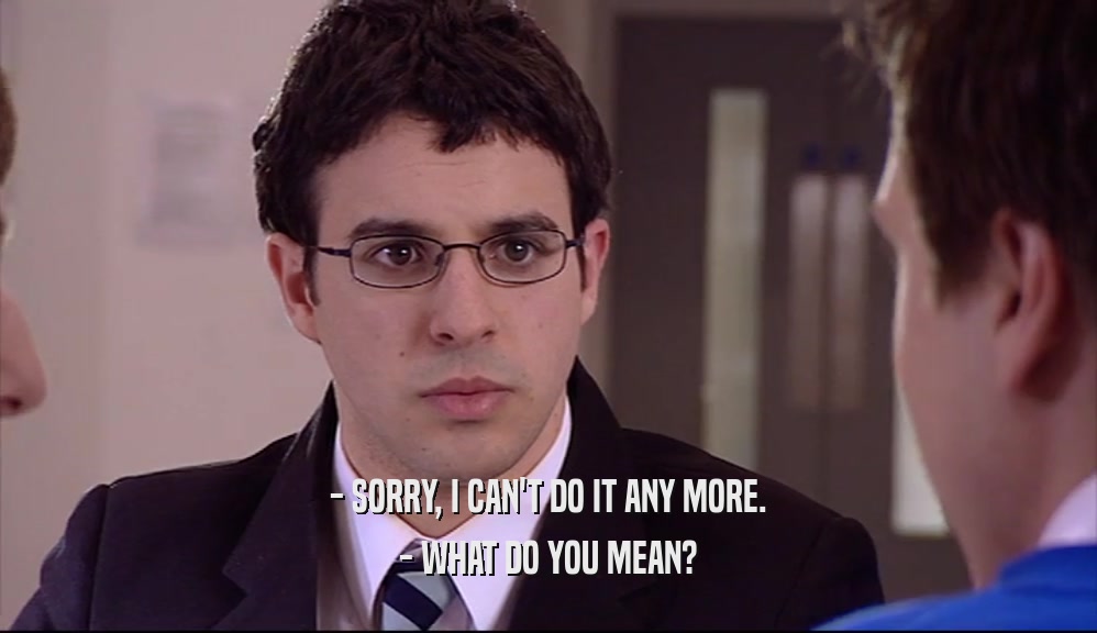 - SORRY, I CAN'T DO IT ANY MORE. - WHAT DO YOU MEAN? 