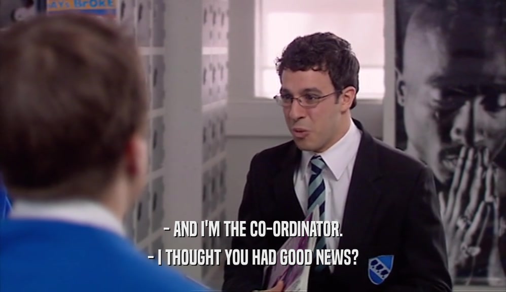 - AND I'M THE CO-ORDINATOR. - I THOUGHT YOU HAD GOOD NEWS? 