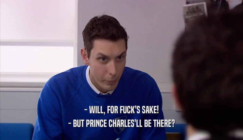 - WILL, FOR FUCK'S SAKE! - BUT PRINCE CHARLES'LL BE THERE? 