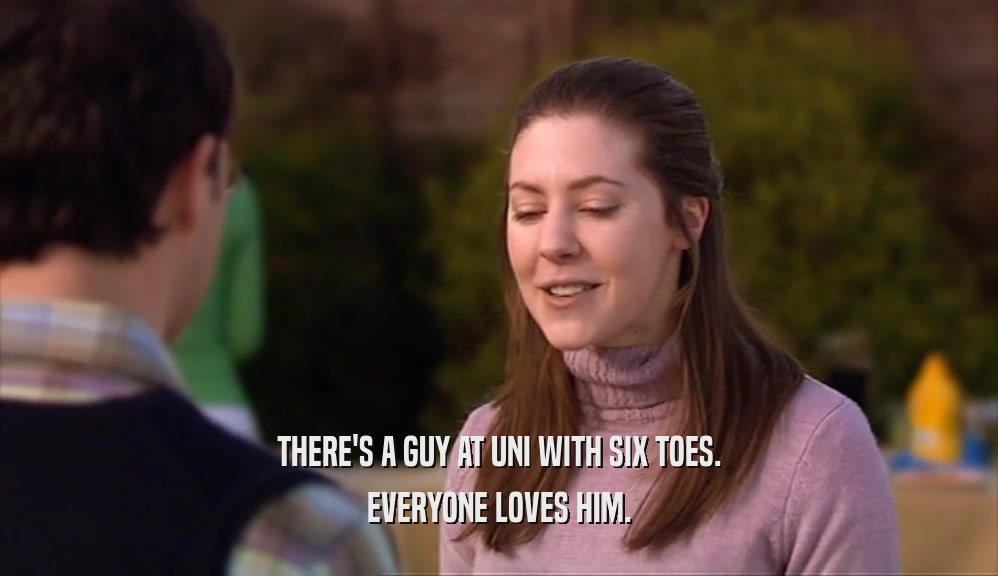 THERE'S A GUY AT UNI WITH SIX TOES. EVERYONE LOVES HIM. 
