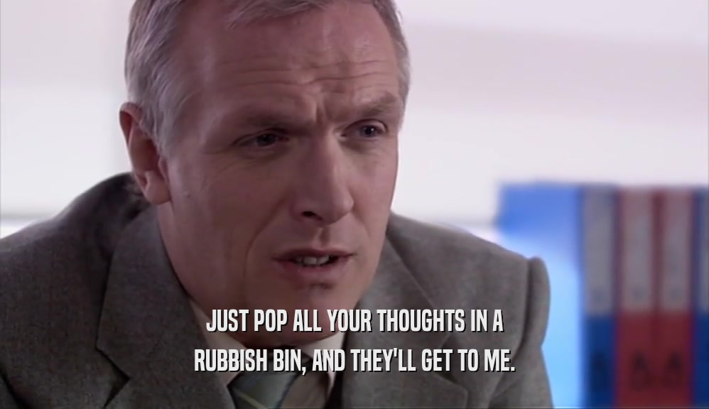 JUST POP ALL YOUR THOUGHTS IN A RUBBISH BIN, AND THEY'LL GET TO ME. 