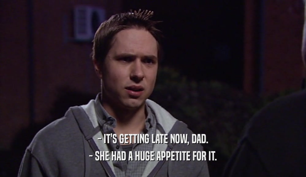 - IT'S GETTING LATE NOW, DAD. - SHE HAD A HUGE APPETITE FOR IT. 