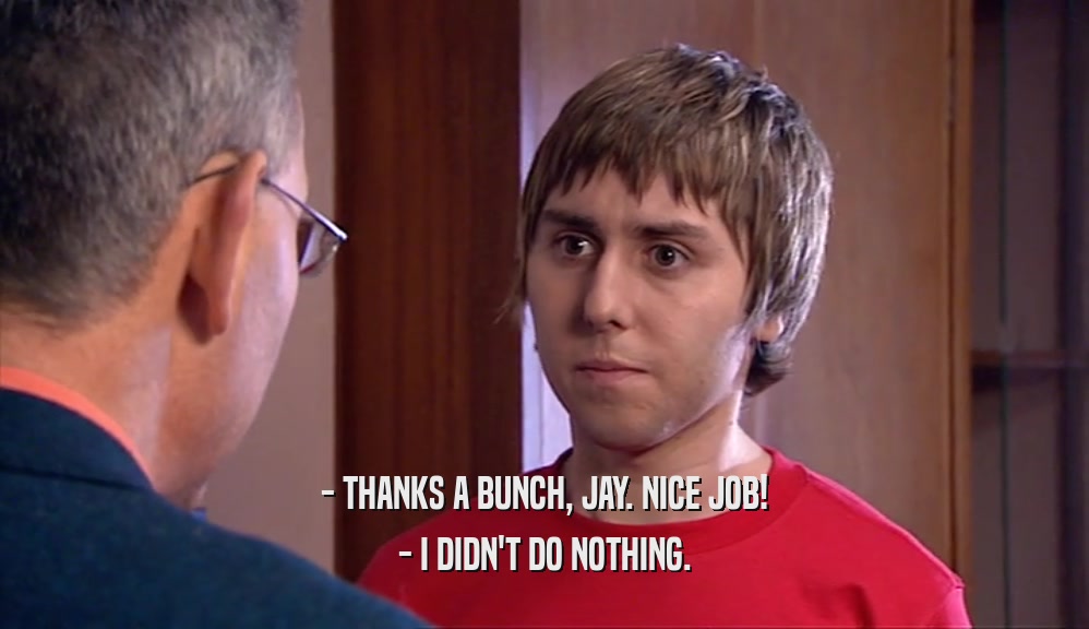 - THANKS A BUNCH, JAY. NICE JOB! - I DIDN'T DO NOTHING. 