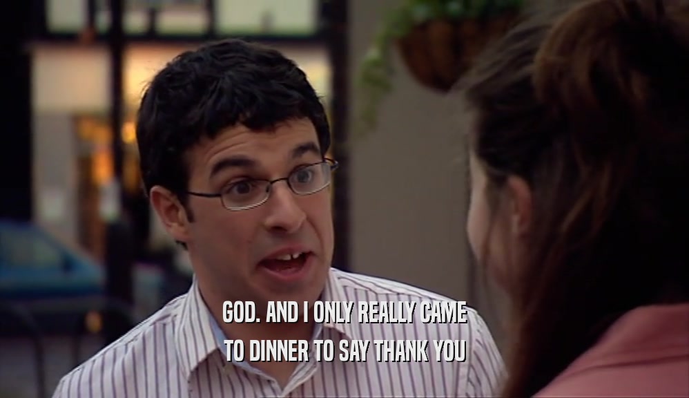 GOD. AND I ONLY REALLY CAME TO DINNER TO SAY THANK YOU 