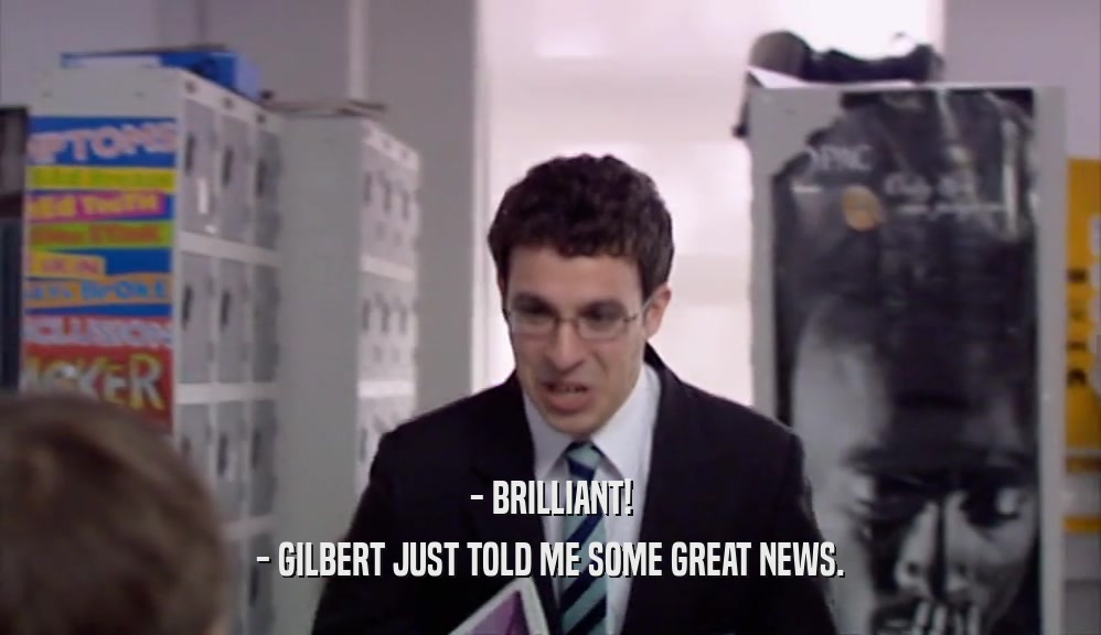 - BRILLIANT!
 - GILBERT JUST TOLD ME SOME GREAT NEWS.
 