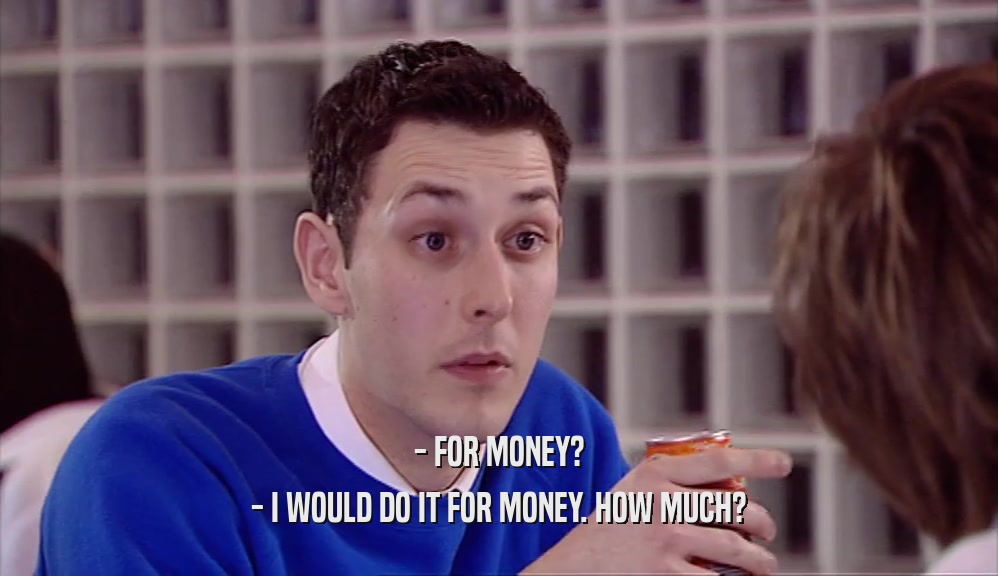 - FOR MONEY? - I WOULD DO IT FOR MONEY. HOW MUCH? 