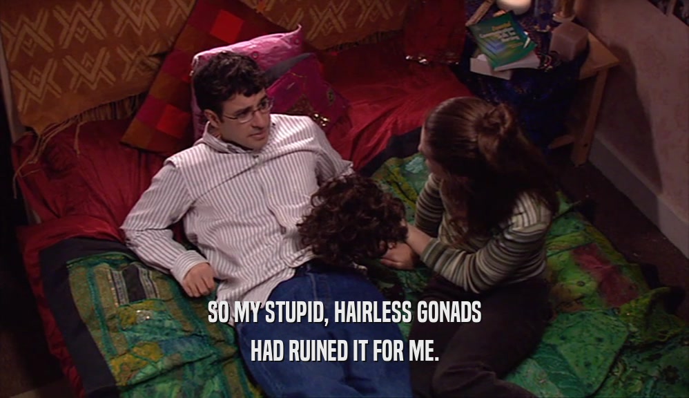 SO MY STUPID, HAIRLESS GONADS HAD RUINED IT FOR ME. 