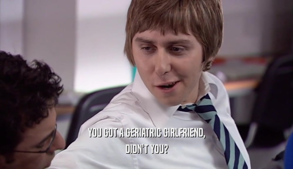 YOU GOT A GERIATRIC GIRLFRIEND, DIDN'T YOU? 
