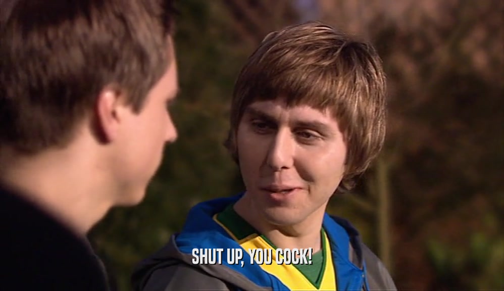 SHUT UP, YOU COCK!  