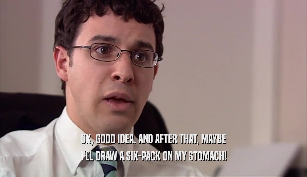 OK, GOOD IDEA. AND AFTER THAT, MAYBE I'LL DRAW A SIX-PACK ON MY STOMACH! 