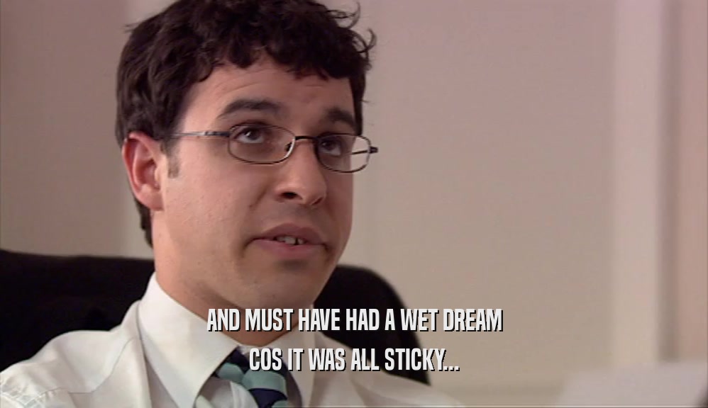 AND MUST HAVE HAD A WET DREAM COS IT WAS ALL STICKY... 
