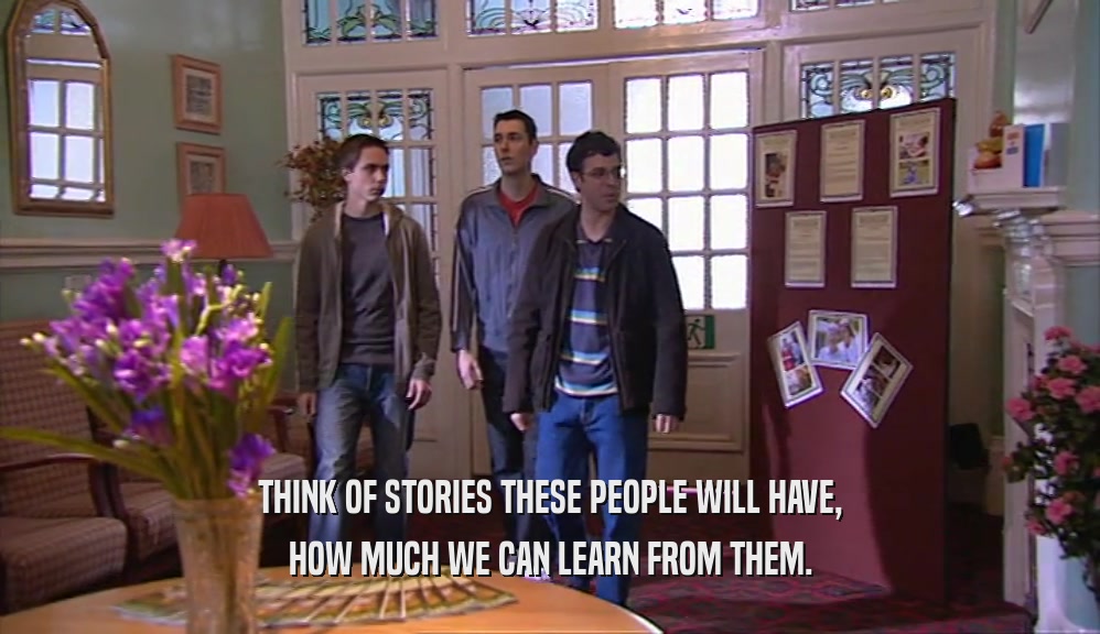 THINK OF STORIES THESE PEOPLE WILL HAVE, HOW MUCH WE CAN LEARN FROM THEM. 