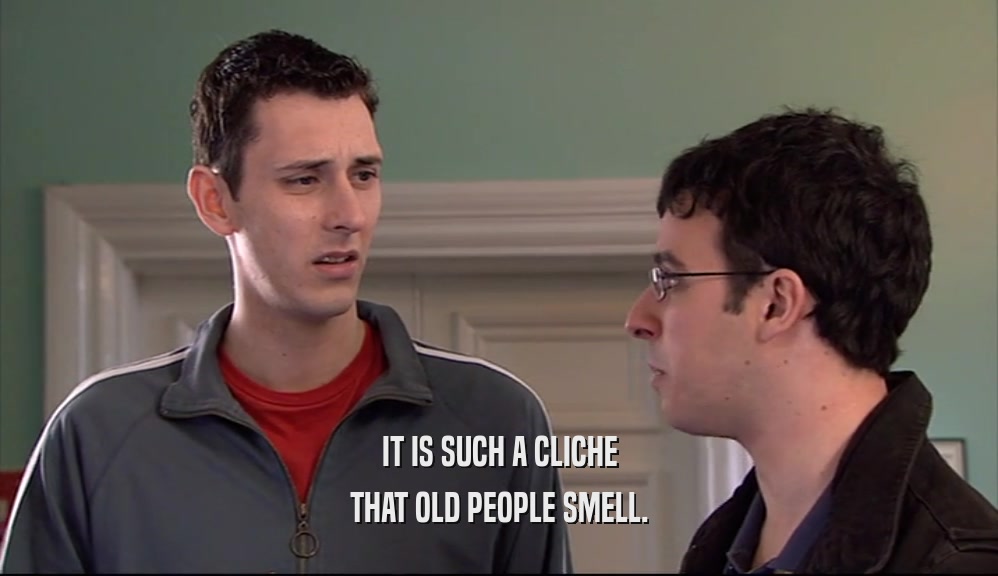 IT IS SUCH A CLICHE THAT OLD PEOPLE SMELL. 