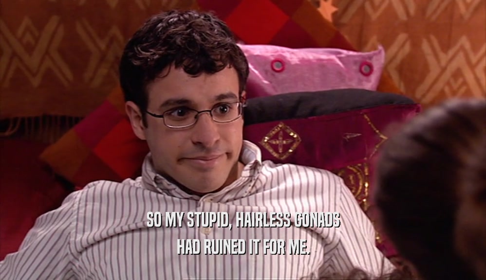 SO MY STUPID, HAIRLESS GONADS HAD RUINED IT FOR ME. 