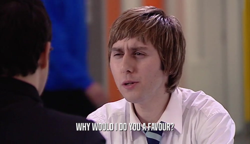 WHY WOULD I DO YOU A FAVOUR?  