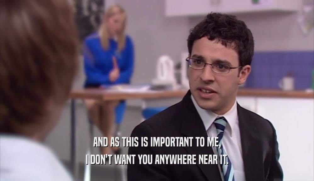 AND AS THIS IS IMPORTANT TO ME, I DON'T WANT YOU ANYWHERE NEAR IT. 